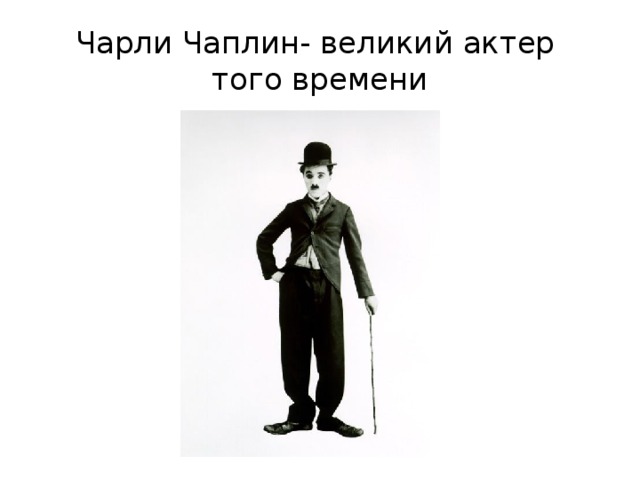 Чарли Чаплин- великий актер  того времени 