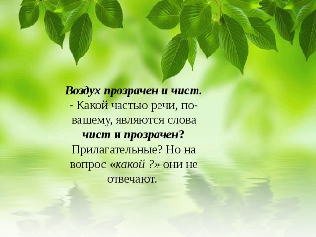 Воздух прозрачен и чист.  - Какой частью речи, по-вашему, являются слова чист и прозрачен ? Прилагательные? Но на вопрос « какой ?» они не отвечают.  