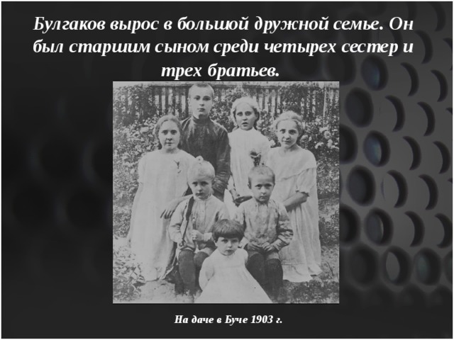 Булгаков вырос в большой дружной семье. Он был старшим сыном среди четырех сестер и трех братьев.  На даче в Буче 1903 г. 