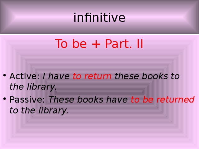 infinitive To be + Part. II Active: I have to return these books to the library. Passive: These books have to be returned to the library. 