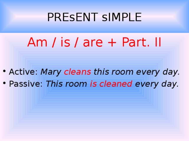 PREsENT sIMPLE Am / is / are + Part. II Active: Mary cleans this room every day. Passive: This room is cleaned every day.  