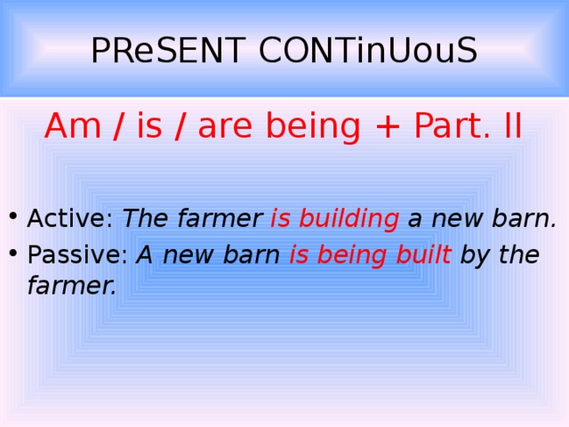 PReSENT CONTinUouS Am / is / are being + Part. II Active: The farmer is building a new barn. Passive: A new barn is being built by the farmer. 