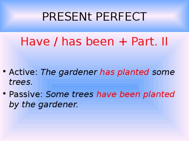 PRESENt PERFECT Have / has been + Part. II Active: The gardener has planted some trees. Passive: Some trees have been planted by the gardener. 