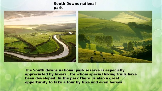  South Downs national park   The South downs national park reserve is especially appreciated by hikers , for whom special hiking trails have been developed. In the park there is also a great opportunity to take a tour by bike and even horses . 