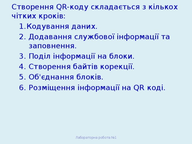 Створення QR-коду складається з кількох чітких кроків: Кодування даних. 2. Додавання службової інформації та заповнення. 3. Поділ інформації на блоки. 4. Створення байтів корекції. 5. Об'єднання блоків. 6. Розміщення інформації на QR коді. Лабораторна робота №1 