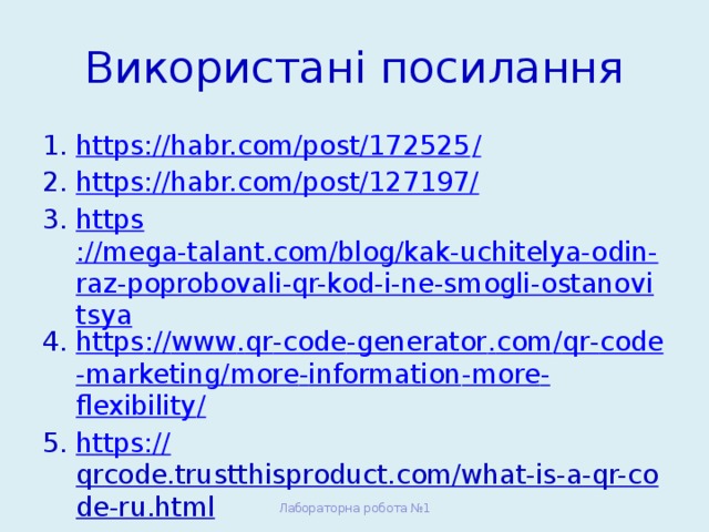 Використані посилання https://habr.com/post/172525 / https://habr.com/post/127197/ https ://mega-talant.com/blog/kak-uchitelya-odin-raz-poprobovali-qr-kod-i-ne-smogli-ostanovitsya https :// www . qr - code - generator . com / qr - code - marketing / more - information - more - flexibility / https:// qrcode.trustthisproduct.com/what-is-a-qr-code-ru.html  Лабораторна робота №1 