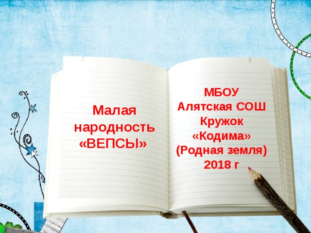 МБОУ Алятская СОШ Кружок «Кодима» (Родная земля) 2018 г   Малая народность «ВЕПСЫ» 
