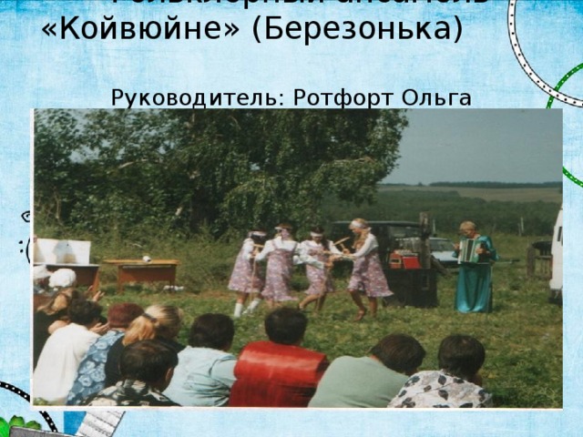  Фольклорный ансамбль «Койвюйне» (Березонька) Руководитель: Ротфорт Ольга Александровна 