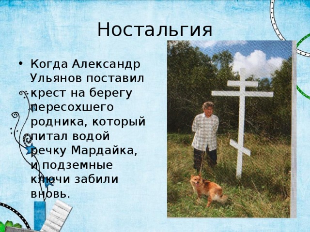 Ностальгия Когда Александр Ульянов поставил крест на берегу пересохшего родника, который питал водой речку Мардайка, и подземные ключи забили вновь. 