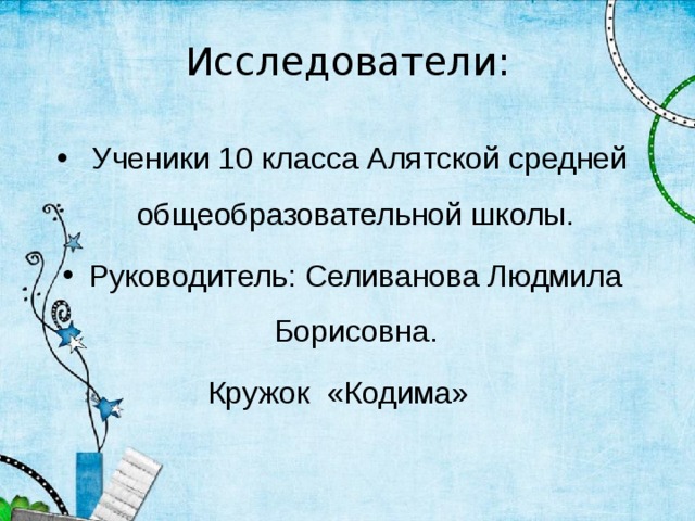 Исследователи:    Ученики 10 класса Алятской средней общеобразовательной школы. Руководитель: Селиванова Людмила Борисовна. Кружок «Кодима» 