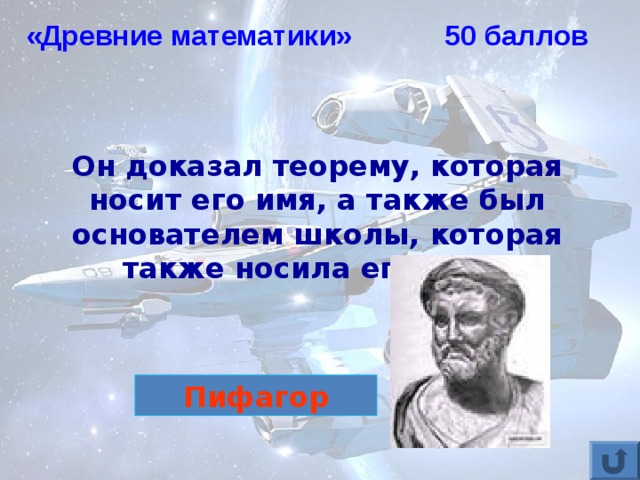 «Древние математики» 50 баллов Он доказал теорему, которая носит его имя, а также был основателем школы, которая также носила его имя? Пифагор 