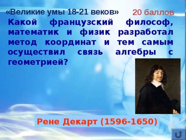 «Великие умы 18-21 веков» 20 баллов Какой французский философ, математик и физик разработал метод координат и тем самым осуществил связь алгебры с геометрией?  Рене Декарт (1596-1650) 