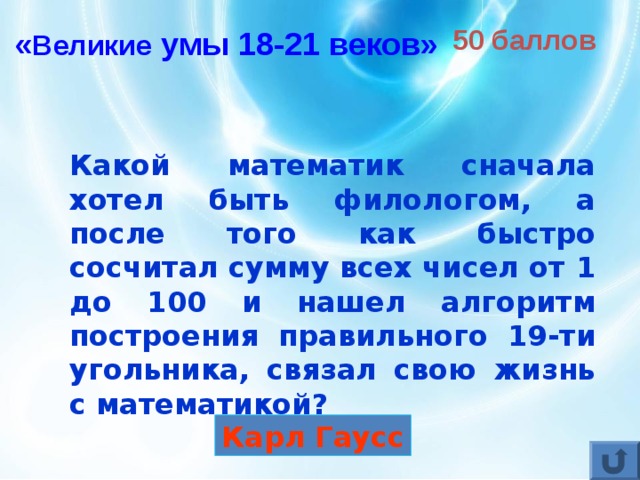 50 баллов « Великие умы 18-21 веков» Какой математик сначала хотел быть филологом, а после того как быстро сосчитал сумму всех чисел от 1 до 100 и нашел алгоритм построения правильного 19-ти угольника, связал свою жизнь с математикой?  Карл Гаусс 