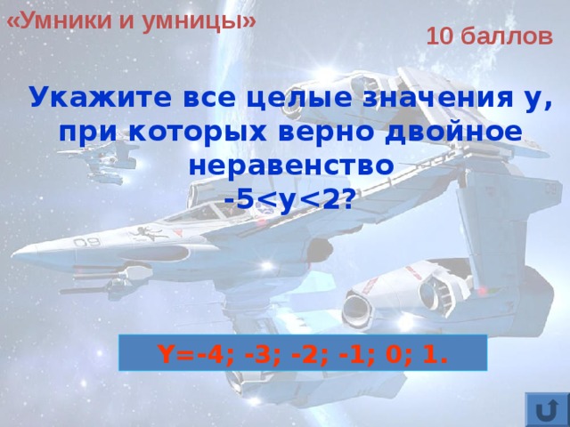 «Умники и умницы» 10 баллов Укажите все целые значения y, при которых верно двойное неравенство -5  ?  Y=-4; -3; -2; -1; 0; 1. 