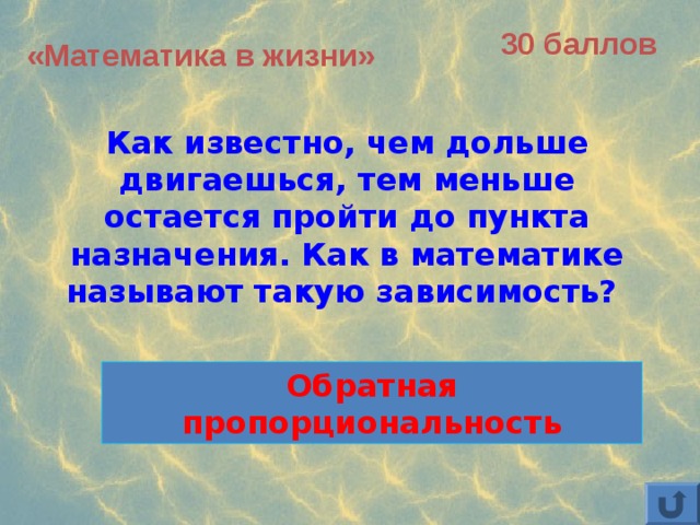 30 баллов «Математика в жизни» Как известно, чем дольше двигаешься, тем меньше остается пройти до пункта назначения. Как в математике называют такую зависимость? Обратная пропорциональность 