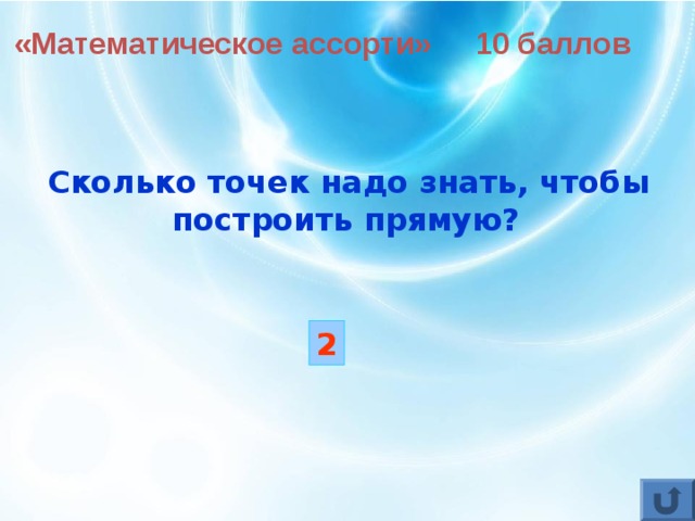 «Математическое ассорти» 10 баллов Сколько точек надо знать, чтобы построить прямую?  2 