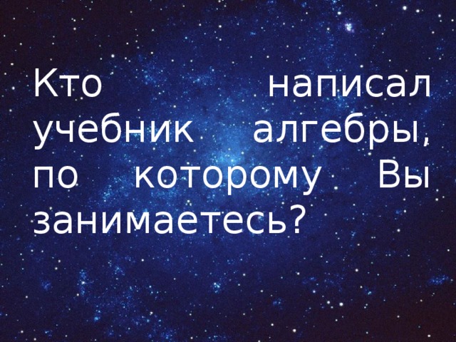 Кто написал учебник алгебры, по которому Вы занимаетесь? 