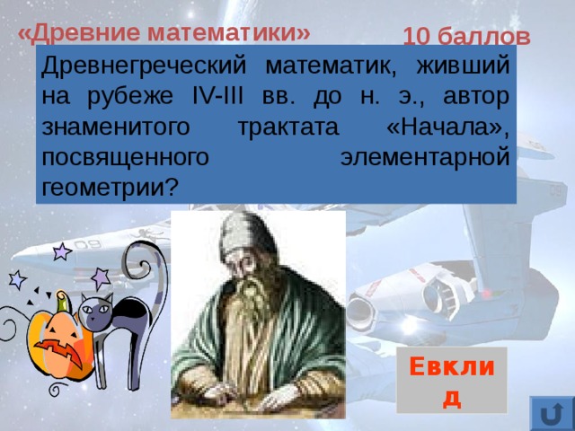 «Древние математики» 10 баллов Древнегреческий математик, живший на рубеже IV-III вв. до н. э., автор знаменитого трактата «Начала», посвященного элементарной геометрии? Евклид 