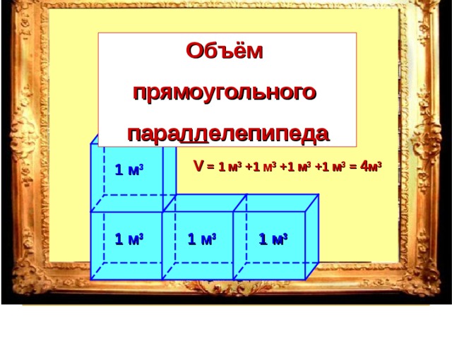Объём прямоугольного пара лл елепипеда V  = 1 м 3  +1 м 3  +1 м 3  +1 м 3  = 4 м 3 1 м 3 1 м 3 1 м 3 1 м 3 