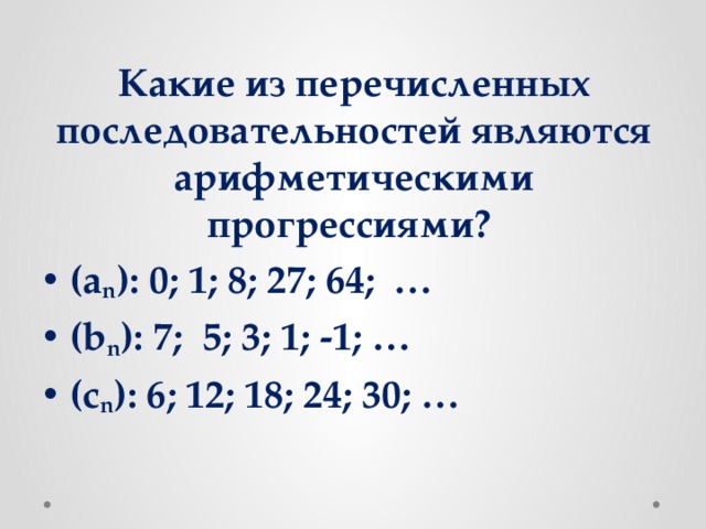 Какие из перечисленных последовательностей являются арифметическими прогрессиями? (a n ): 0; 1; 8; 27; 64; … (b n ): 7; 5; 3; 1; -1; … (c n ): 6; 12; 18; 24; 30; … 
