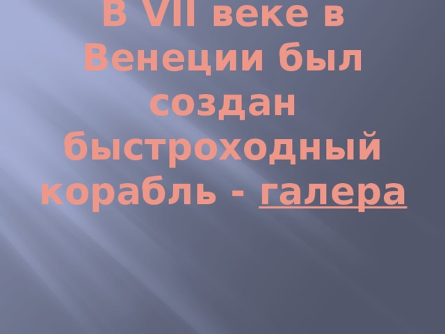 В VII веке в Венеции был создан быстроходный корабль - галера 