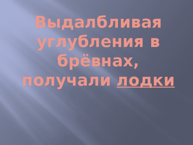 Выдалбливая углубления в брёвнах, получали лодки 