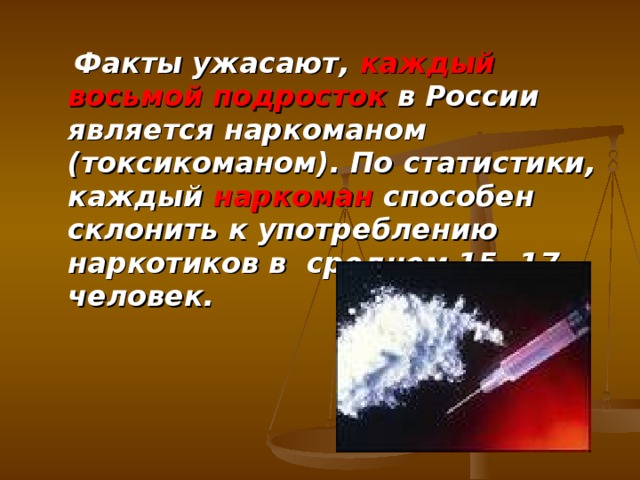  Факты ужасают, каждый восьмой подросток в России является наркоманом (токсикоманом). По статистики, каждый наркоман способен склонить к употреблению наркотиков в среднем 15 -17 человек. 