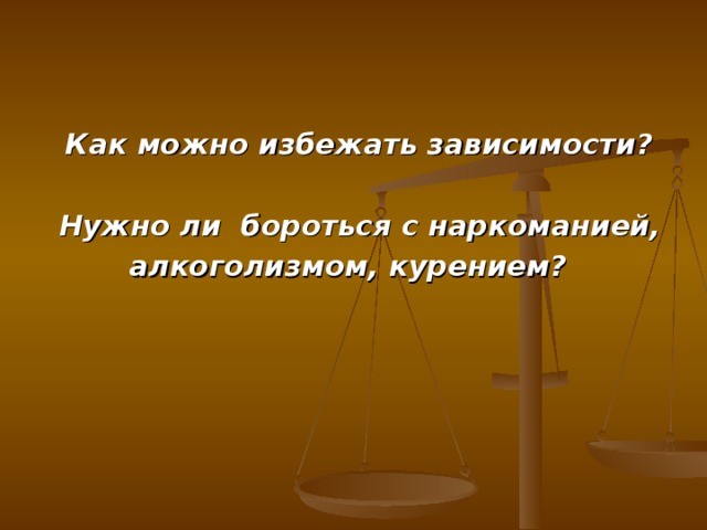  Как можно избежать зависимости?   Нужно ли бороться с наркоманией,  алкоголизмом, курением?    