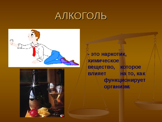 АЛКОГОЛЬ - это наркотик,  химическое  вещество,  которое влияет  на то, как  функционирует  организм.     