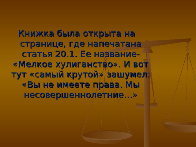 Книжка была открыта на странице, где напечатана статья 20.1. Ее название- «Мелкое хулиганство». И вот тут «самый крутой» зашумел: «Вы не имеете права. Мы несовершеннолетние…»  