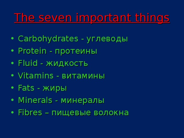 The seven important things Carbohydrates - углеводы Protein - протеины Fluid - жидкость Vitamins - витамины Fats - жиры Minerals - минералы Fibres – пищевые волокна  