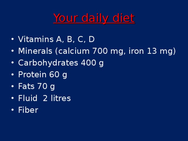 Your daily diet Vitamins A, B, C, D Minerals (calcium 700 mg, iron 13 mg) Carbohydrates 400 g Protein 60 g Fats 70 g Fluid 2 litres Fiber 