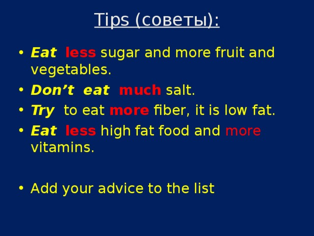 Tips ( советы):   Eat  less sugar and more fruit and vegetables. Don’t  eat much salt. Try to eat more fiber, it is low fat. Eat  less high fat food and more vitamins.  Add your advice to the list  