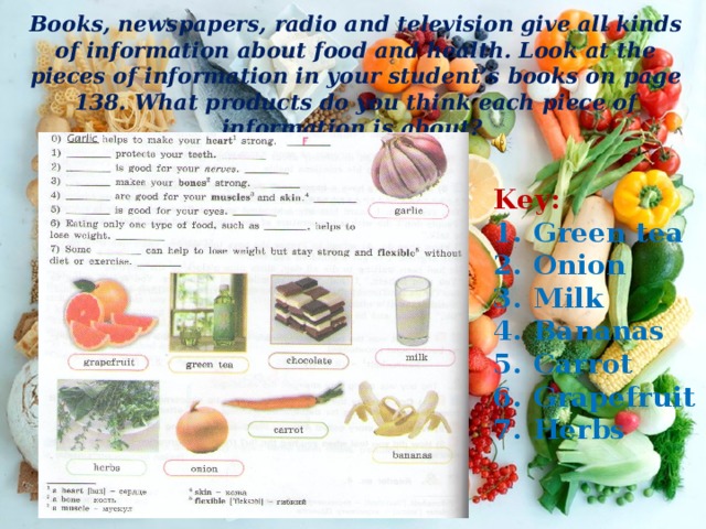 Books, newspapers, radio and television give all kinds of information about food and health. Look at the pieces of information in your student’s books on page 138. What products do you think each piece of information is about? Key: Green tea Onion Milk Bananas Carrot Grapefruit Herbs 
