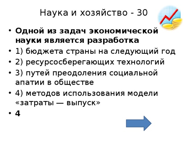 Наука и хозяйство - 30   Одной из задач экономической науки является разработка  1) бюджета страны на следующий год 2) ресурсосберегающих технологий 3) путей преодоления социальной апатии в обществе 4) методов использования модели «затраты — выпуск» 4 