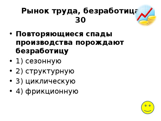 Рынок труда, безработица  30 Повторяющиеся спады производства порождают безработицу 1) сезонную 2) структурную 3) циклическую 4) фрикционную 