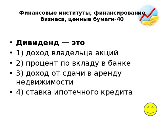 Финансовые институты, финансирование бизнеса, ценные бумаги-40   Дивиденд — это 1) доход владельца акций 2) процент по вкладу в банке 3) доход от сдачи в аренду недвижимости 4) ставка ипотечного кредита 