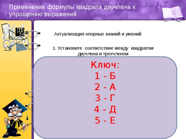 Применение формулы квадрата двучлена к упрощению выражений Актуализация опорных знаний и умений 1. Установите соответствие между квадратом двучлена и трехчленом Ключ: 1 - Б 2 - А 3 - Г 4 - Д 5 - Е                       