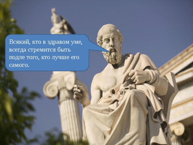 Всякий, кто в здравом уме, всегда стремится быть подле того, кто лучше его самого. 