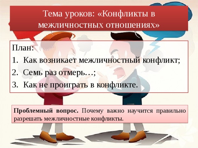 Тема уроков: «Конфликты в межличностных отношениях» План: Как возникает межличностный конфликт; Семь раз отмерь…; Как не проиграть в конфликте. Проблемный вопрос. Почему важно научится правильно разрешать межличностные конфликты. 