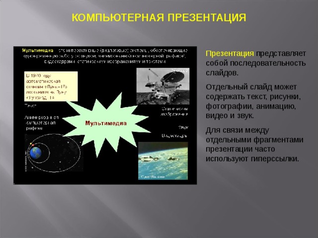 КОМПЬЮТЕРНАЯ ПРЕЗЕНТАЦИЯ Презентация представляет собой последовательность слайдов. Отдельный слайд может содержать текст, рисунки, фотографии, анимацию, видео и звук. Для связи между отдельными фрагментами презентации часто используют гиперссылки. 