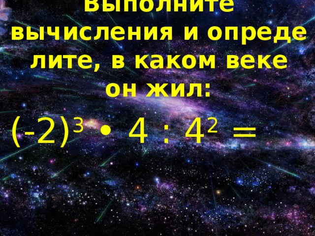 Выполните вычисления и опреде­лите, в каком веке он жил: (-2) 3 • 4 : 4 2 = 