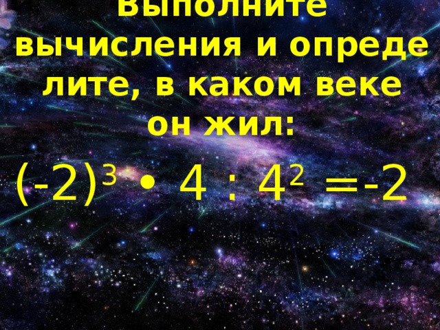 Выполните вычисления и опреде­лите, в каком веке он жил: (-2) 3 • 4 : 4 2 =-2 