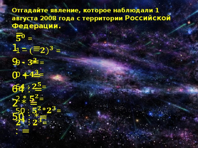 Отгадайте явление, которое наблюдали 1 августа 2008 года с территории Российской Федерации.  =   1 – = 9 - = 0 + = 64 : = 2 * = 50 : *=  : = 