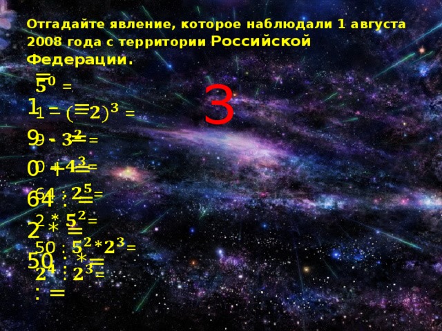 Отгадайте явление, которое наблюдали 1 августа 2008 года с территории Российской Федерации. З  =   1 – = 9 - = 0 + = 64 : = 2 * = 50 : *=  : = 