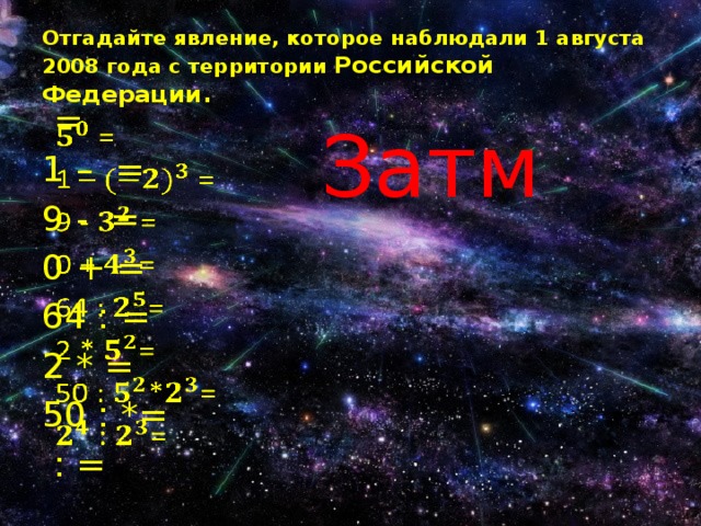 Отгадайте явление, которое наблюдали 1 августа 2008 года с территории Российской Федерации. Затм  =   1 – = 9 - = 0 + = 64 : = 2 * = 50 : *=  : = 