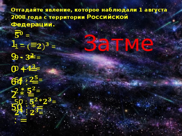 Отгадайте явление, которое наблюдали 1 августа 2008 года с территории Российской Федерации. Затме  =   1 – = 9 - = 0 + = 64 : = 2 * = 50 : *=  : = 