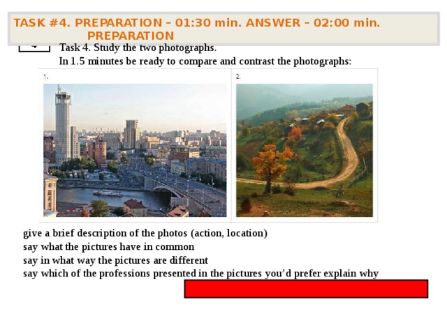 TASK # 4 . PREPARATION – 01:30 min. ANSWER – 02:00 min. PREPARATION  4 Task 4. Study the two photographs. In 1.5 minutes be ready to compare and contrast the photographs:    give a brief description of the photos (action, location) say what the pictures have in common say in what way the pictures are different say which of the professions presented in the pictures you’d prefer explain why 