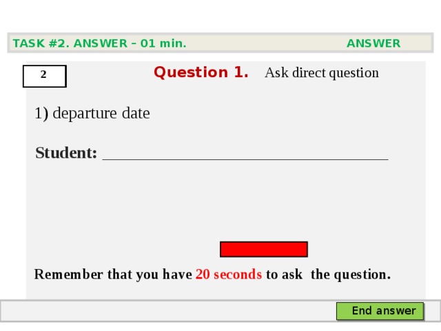 TASK #2. ANSWER – 0 1 min. ANSWER   Question  1 .  Ask direct question  1) departure date  Student:  ___ ___________________________     Remember that you have 20 seconds to ask  the question.  2 End answer 