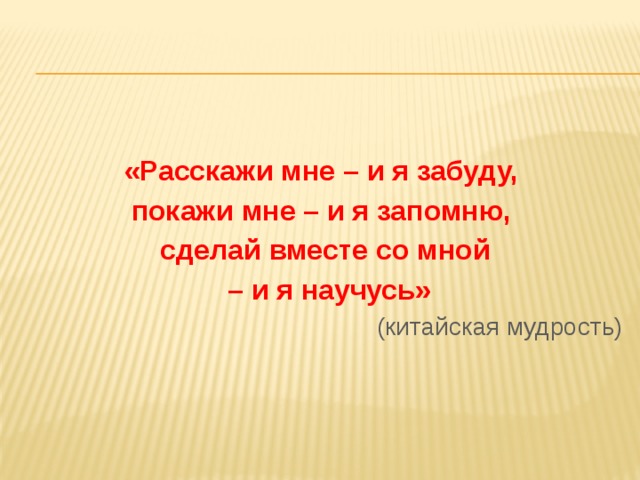  «Расскажи мне – и я забуду, покажи мне – и я запомню, сделай вместе со мной – и я научусь» (китайская мудрость) 